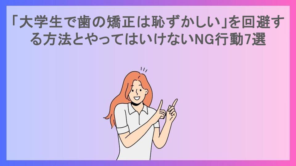 「大学生で歯の矯正は恥ずかしい」を回避する方法とやってはいけないNG行動7選